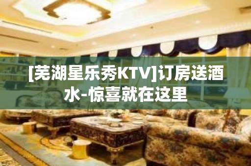 [芜湖星乐秀KTV]订房送酒水-惊喜就在这里