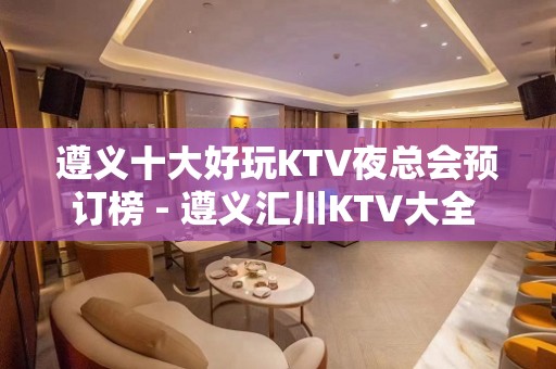 遵义十大好玩KTV夜总会预订榜 - 遵义汇川KTV大全 