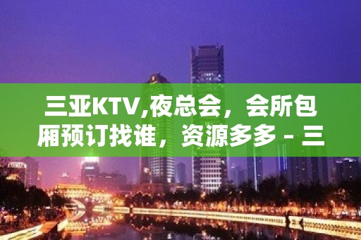 三亚KTV,夜总会，会所包厢预订找谁，资源多多 – 三亚河东KTV排名大全