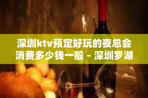 深圳ktv预定好玩的夜总会消费多少钱一般 – 深圳罗湖KTV排名大全