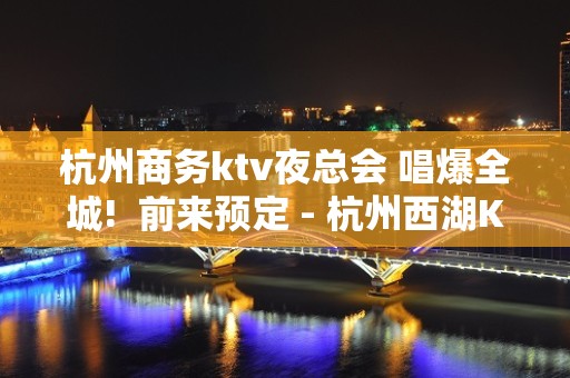 杭州商务ktv夜总会 唱爆全城!  前来预定 - 杭州西湖KTV大全 