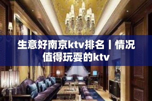 生意好﻿南京ktv排名丨情况值得玩耍的ktv