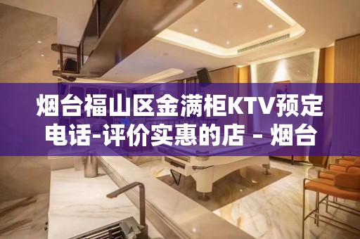 烟台福山区金满柜KTV预定电话-评价实惠的店 – 烟台福山KTV排名大全