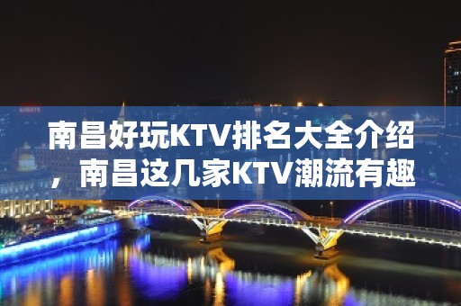 南昌好玩KTV排名大全介绍，南昌这几家KTV潮流有趣吸引顾客