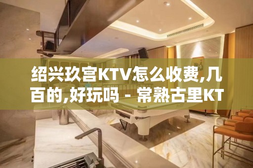 绍兴玖宫KTV怎么收费,几百的,好玩吗 - 常熟古里KTV大全 