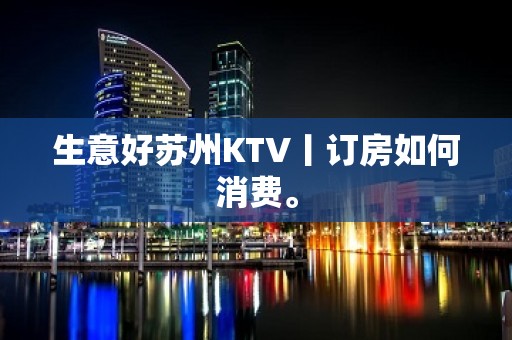 生意好苏州KTV丨订房如何消费。