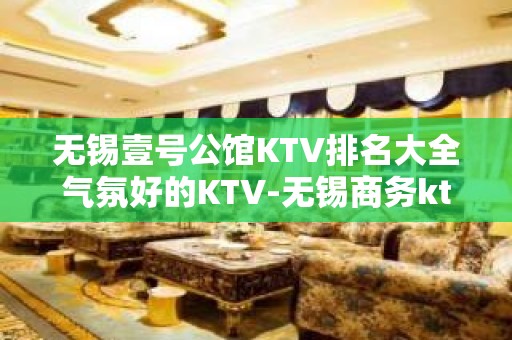 无锡壹号公馆KTV排名大全气氛好的KTV-无锡商务ktv怎么预定 – 无锡崇安KTV排名大全