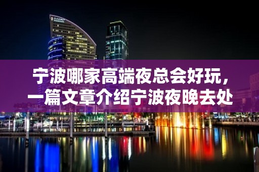 宁波哪家高端夜总会好玩，一篇文章介绍宁波夜晚去处