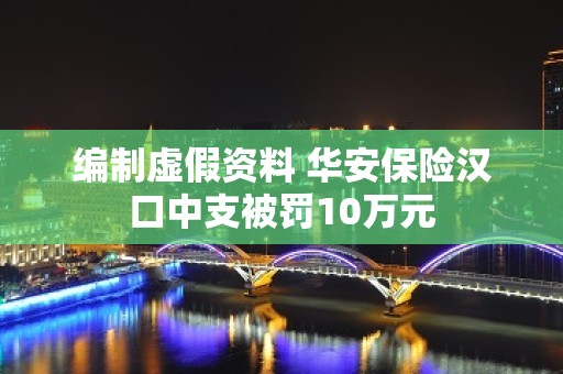 编制虚假资料 华安保险汉口中支被罚10万元