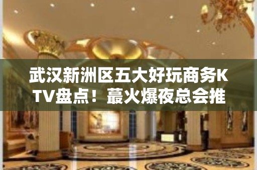 武汉新洲区五大好玩商务KTV盘点！蕞火爆夜总会推荐 - 武汉新洲KTV大全 