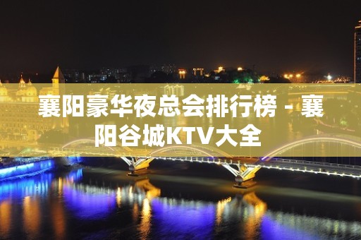 襄阳豪华夜总会排行榜 - 襄阳谷城KTV大全 