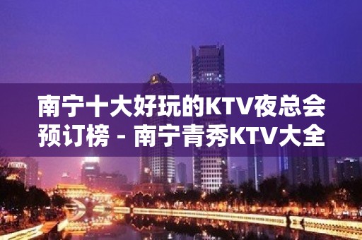 南宁十大好玩的KTV夜总会预订榜 - 南宁青秀KTV大全 