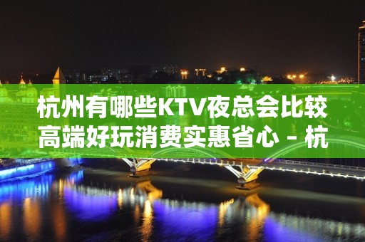 杭州有哪些KTV夜总会比较高端好玩消费实惠省心 – 杭州西湖KTV排名大全