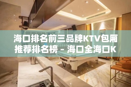 海口排名前三品牌KTV包厢推荐排名榜 – 海口全海口KTV排名大全