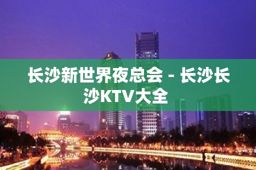 长沙新世界夜总会 - 长沙长沙KTV大全 