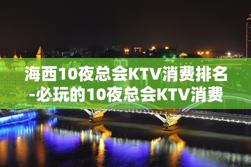 海西10夜总会KTV消费排名-必玩的10夜总会KTV消费排名 – 兰州榆中KTV排名大全