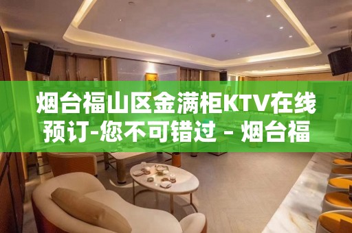 烟台福山区金满柜KTV在线预订-您不可错过 – 烟台福山KTV排名大全