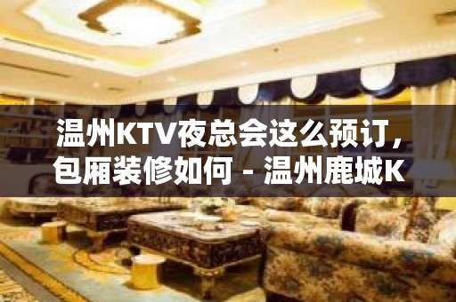 温州KTV夜总会这么预订，包厢装修如何 - 温州鹿城KTV大全 