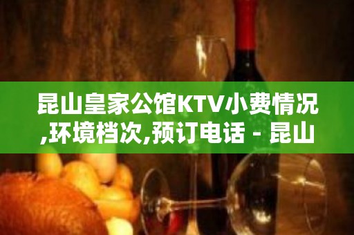 昆山皇家公馆KTV小费情况,环境档次,预订电话 - 昆山玉山KTV大全 