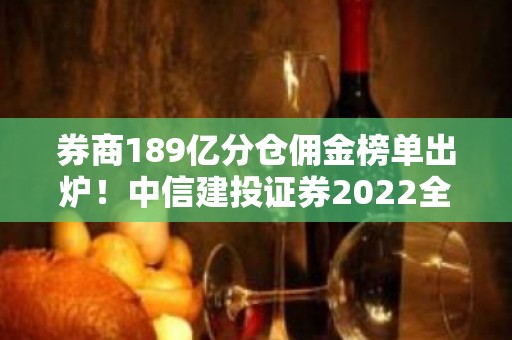 券商189亿分仓佣金榜单出炉！中信建投证券2022全年佣金分仓收入位居行业第二