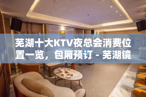 芜湖十大KTV夜总会消费位置一览，包厢预订 - 芜湖镜湖KTV大全 