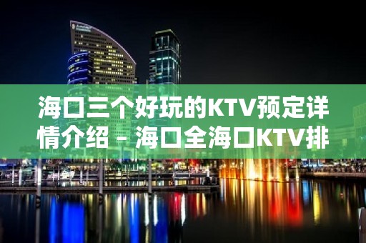 海口三个好玩的KTV预定详情介绍 – 海口全海口KTV排名大全