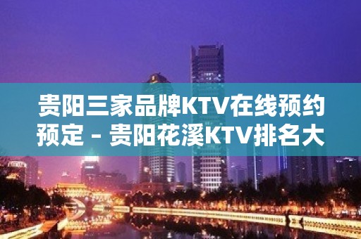 贵阳三家品牌KTV在线预约预定 – 贵阳花溪KTV排名大全