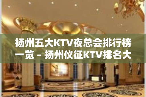 扬州五大KTV夜总会排行榜一览 – 扬州仪征KTV排名大全