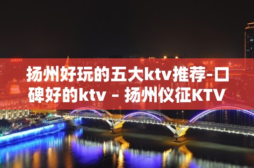 扬州好玩的五大ktv推荐-口碑好的ktv – 扬州仪征KTV排名大全