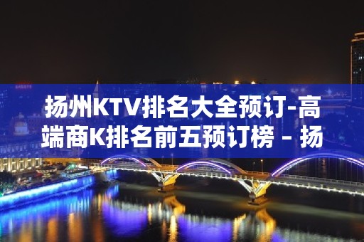 扬州KTV排名大全预订-高端商K排名前五预订榜 – 扬州邗江/维扬KTV排名大全