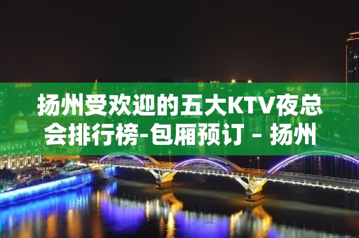 扬州受欢迎的五大KTV夜总会排行榜-包厢预订 – 扬州仪征KTV排名大全