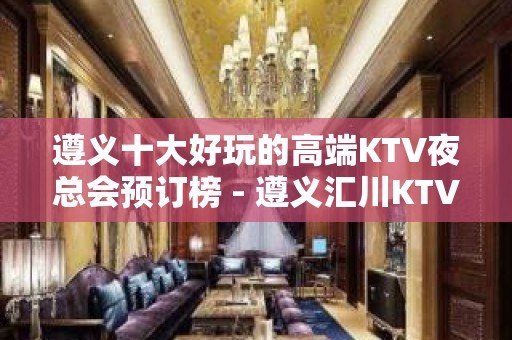 遵义十大好玩的高端KTV夜总会预订榜 - 遵义汇川KTV大全 - 遵义