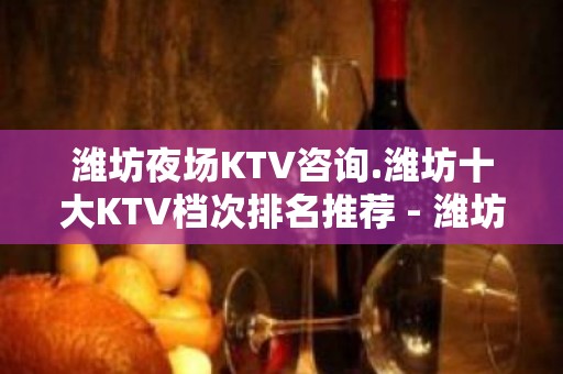 潍坊夜场KTV咨询.潍坊十大KTV档次排名推荐 - 潍坊奎文KTV大全 