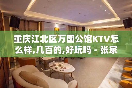 重庆江北区万国公馆KTV怎么样,几百的,好玩吗 - 张家港杨舍KTV大全 