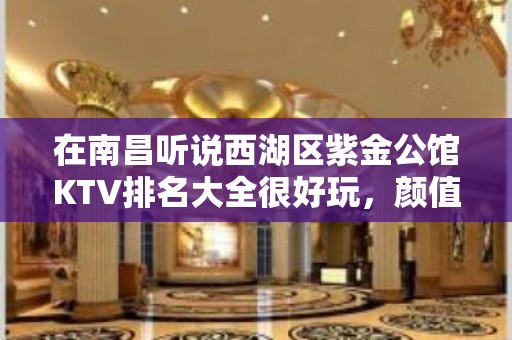 在南昌听说西湖区紫金公馆KTV排名大全很好玩，颜值怎么样那边