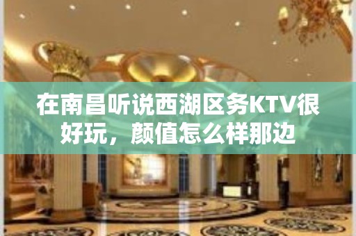 在南昌听说西湖区务KTV很好玩，颜值怎么样那边