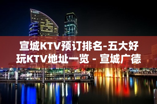 宣城KTV预订排名-五大好玩KTV地址一览 - 宣城广德KTV大全 