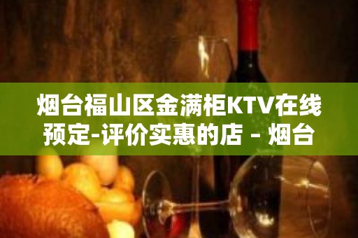 烟台福山区金满柜KTV在线预定-评价实惠的店 – 烟台福山KTV排名大全