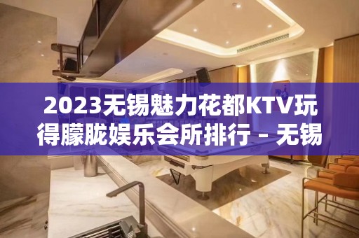 2023无锡魅力花都KTV玩得朦胧娱乐会所排行 – 无锡崇安上马墩街道KTV排名大全