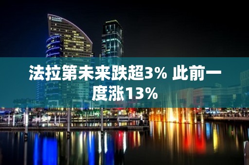 法拉第未来跌超3% 此前一度涨13%