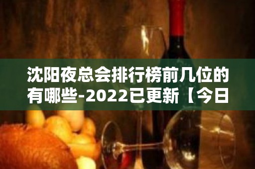 沈阳夜总会排行榜前几位的有哪些-2022已更新【今日/行业 - 沈阳大东KTV大全 