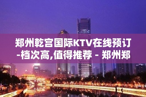 郑州乾宫国际KTV在线预订-档次高,值得推荐 - 郑州郑东KTV大全 