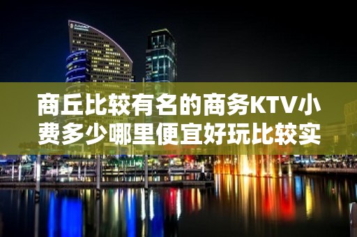 商丘比较有名的商务KTV小费多少哪里便宜好玩比较实惠消费明细 - 商丘柘城KTV大全 