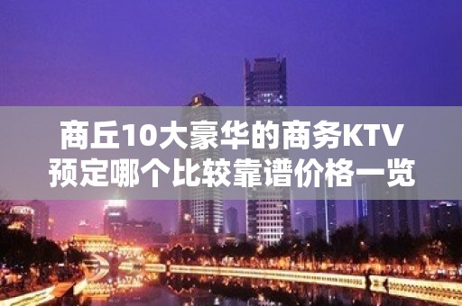 商丘10大豪华的商务KTV预定哪个比较靠谱价格一览详情表 - 商丘虞城KTV大全 