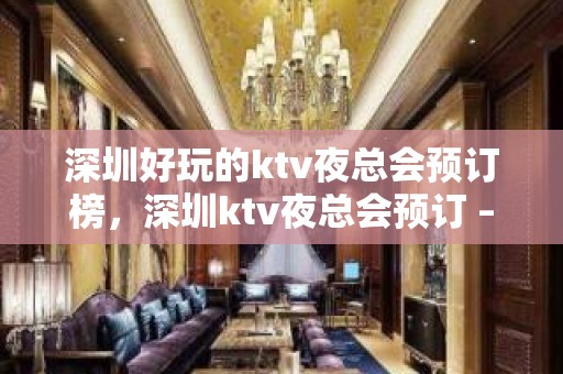 深圳好玩的ktv夜总会预订榜，深圳ktv夜总会预订 – 深圳罗湖KTV排名大全