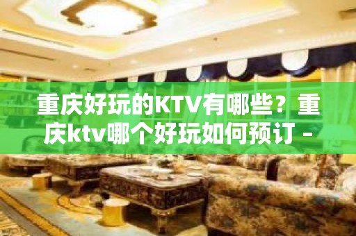 重庆好玩的KTV有哪些？重庆ktv哪个好玩如何预订 – 重庆渝北KTV排名大全