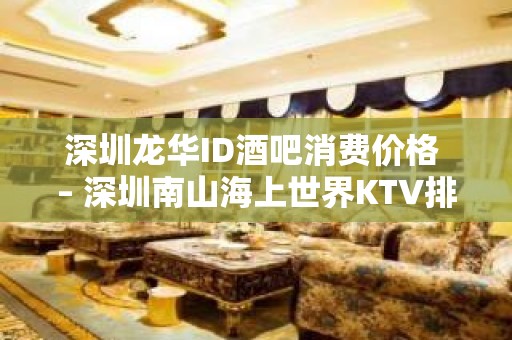 深圳龙华ID酒吧消费价格 – 深圳南山海上世界KTV排名大全