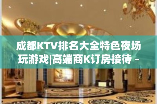 成都KTV排名大全特色夜场玩游戏|高端商K订房接待 – 成都温江KTV排名大全