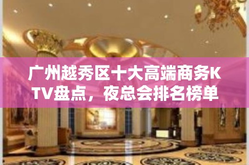 广州越秀区十大高端商务KTV盘点，夜总会排名榜单！ - 广州越秀KTV大全 