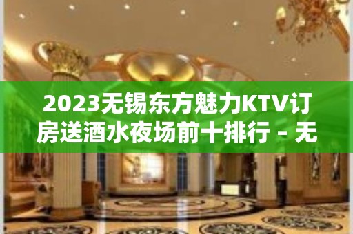 2023无锡东方魅力KTV订房送酒水夜场前十排行 – 无锡崇安广瑞路街道KTV排名大全